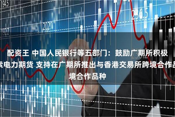 配资王 中国人民银行等五部门：鼓励广期所积极探索电力期货 支持在广期所推出与香港交易所跨境合作品种