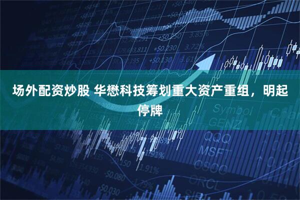 场外配资炒股 华懋科技筹划重大资产重组，明起停牌