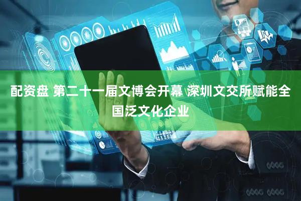 配资盘 第二十一届文博会开幕 深圳文交所赋能全国泛文化企业