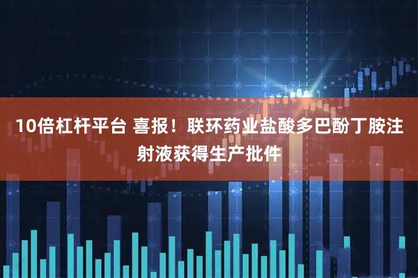 10倍杠杆平台 喜报！联环药业盐酸多巴酚丁胺注射液获得生产批件