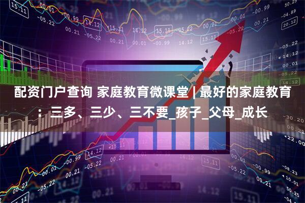 配资门户查询 家庭教育微课堂 | 最好的家庭教育：三多、三少、三不要_孩子_父母_成长