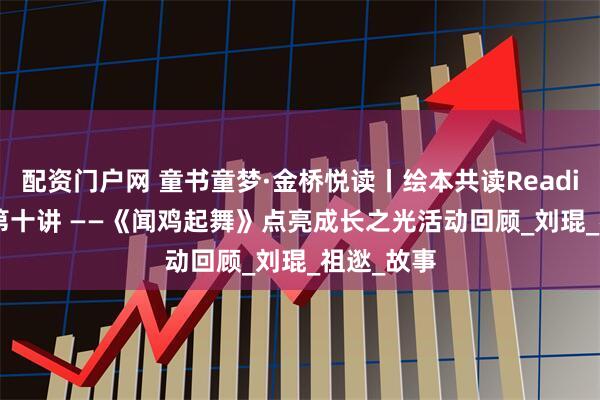 配资门户网 童书童梦·金桥悦读丨绘本共读ReadingWalk第十讲 ——《闻鸡起舞》点亮成长之光活动回顾_刘琨_祖逖_故事
