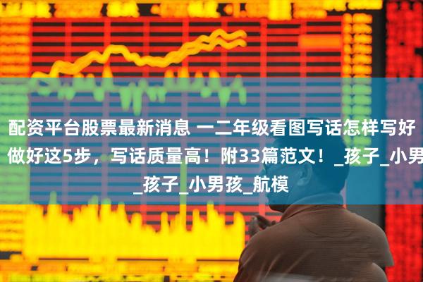 配资平台股票最新消息 一二年级看图写话怎样写好、写长？做好这5步，写话质量高！附33篇范文！_孩子_小男孩_航模