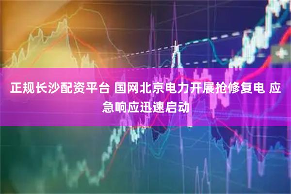 正规长沙配资平台 国网北京电力开展抢修复电 应急响应迅速启动