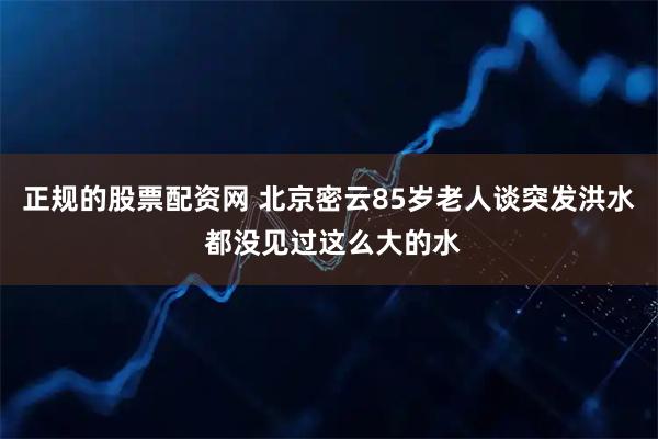 正规的股票配资网 北京密云85岁老人谈突发洪水 都没见过这么大的水