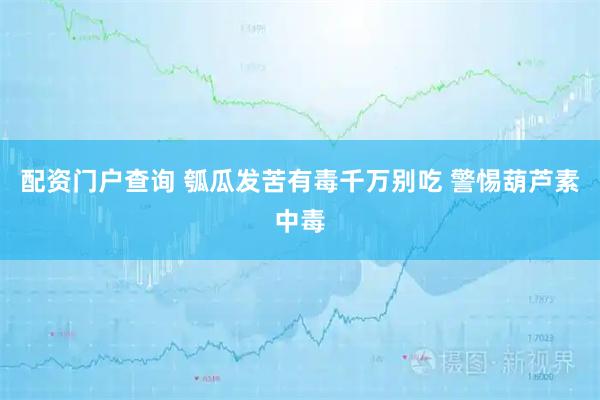 配资门户查询 瓠瓜发苦有毒千万别吃 警惕葫芦素中毒