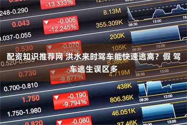 配资知识推荐网 洪水来时驾车能快速逃离？假 驾车逃生误区多