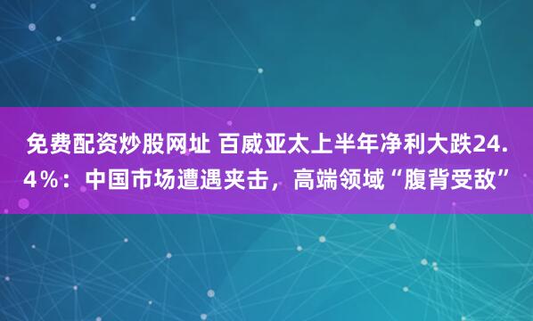 免费配资炒股网址 百威亚太上半年净利大跌24.4％：中国市场遭遇夹击，高端领域“腹背受敌”