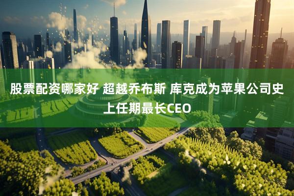 股票配资哪家好 超越乔布斯 库克成为苹果公司史上任期最长CEO