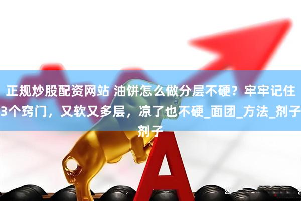 正规炒股配资网站 油饼怎么做分层不硬？牢牢记住3个窍门，又软又多层，凉了也不硬_面团_方法_剂子