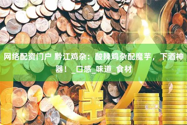 网络配资门户 黔江鸡杂：酸辣鸡杂配魔芋，下酒神器！_口感_味道_食材