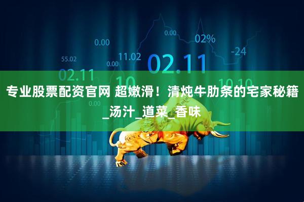 专业股票配资官网 超嫩滑！清炖牛肋条的宅家秘籍_汤汁_道菜_香味