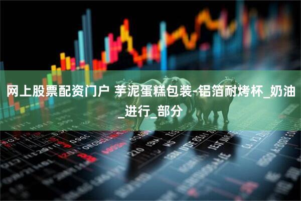 网上股票配资门户 芋泥蛋糕包装-铝箔耐烤杯_奶油_进行_部分
