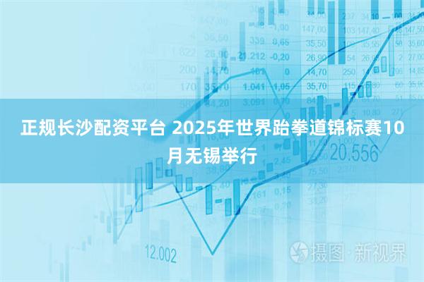 正规长沙配资平台 2025年世界跆拳道锦标赛10月无锡举行