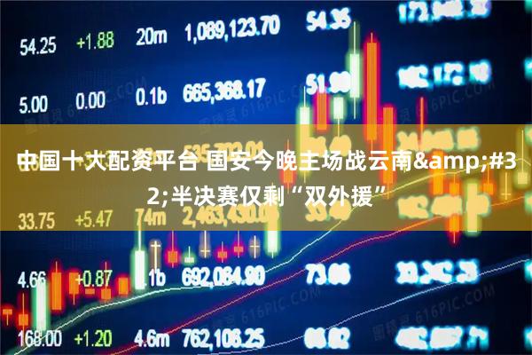 中国十大配资平台 国安今晚主场战云南&#32;半决赛仅剩“双外援”