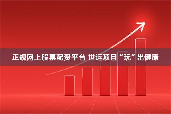 正规网上股票配资平台 世运项目“玩”出健康
