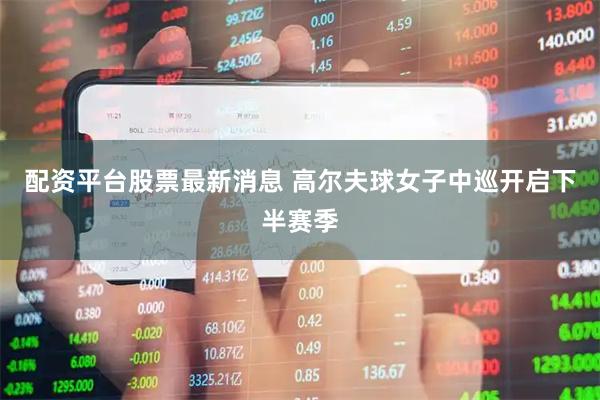 配资平台股票最新消息 高尔夫球女子中巡开启下半赛季