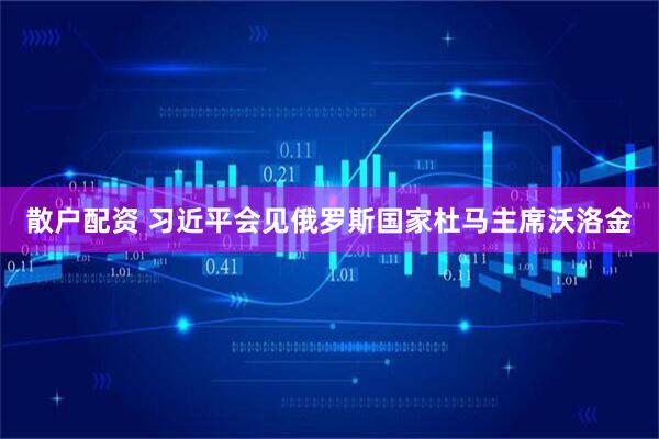 散户配资 习近平会见俄罗斯国家杜马主席沃洛金