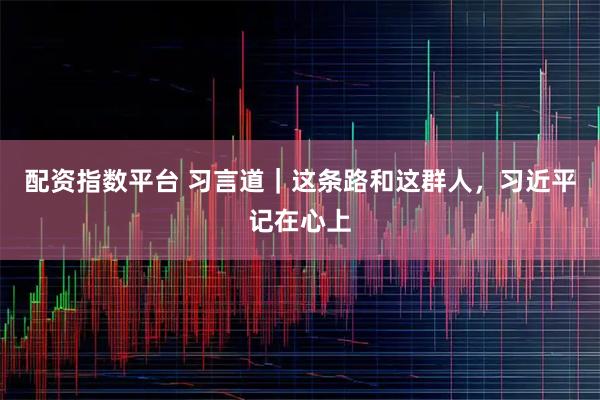 配资指数平台 习言道｜这条路和这群人，习近平记在心上