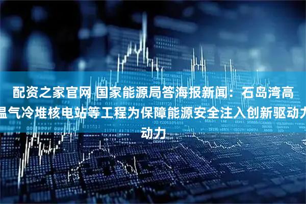 配资之家官网 国家能源局答海报新闻：石岛湾高温气冷堆核电站等工程为保障能源安全注入创新驱动力