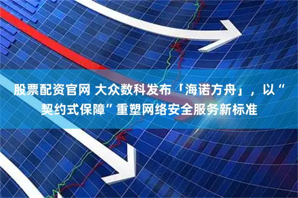 股票配资官网 大众数科发布「海诺方舟」，以“契约式保障”重塑网络安全服务新标准