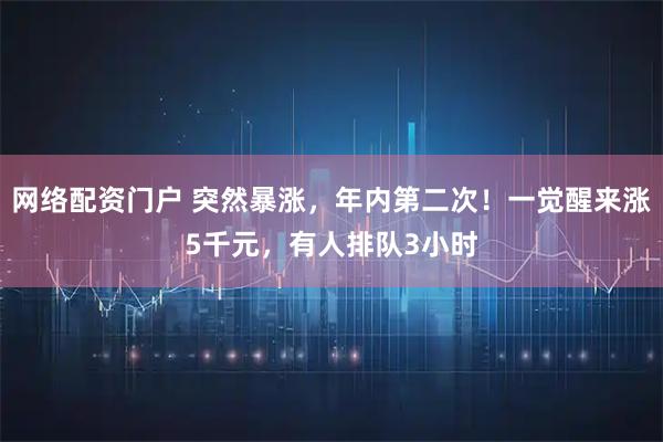 网络配资门户 突然暴涨，年内第二次！一觉醒来涨5千元，有人排队3小时