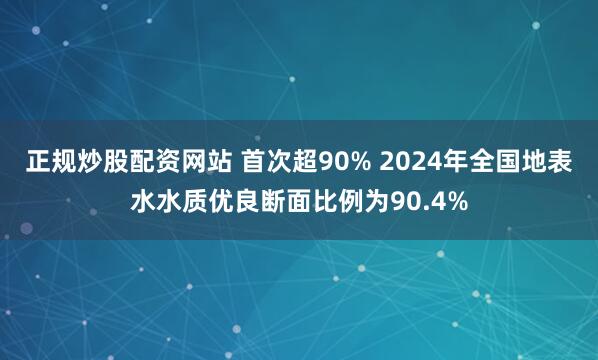 正规炒股配资网站 首次超90% 2024年全国地表水水质优良断面比例为90.4%