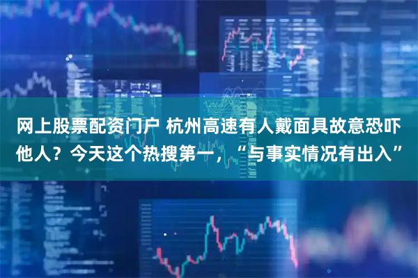 网上股票配资门户 杭州高速有人戴面具故意恐吓他人？今天这个热搜第一，“与事实情况有出入”