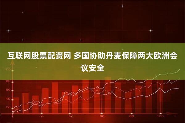 互联网股票配资网 多国协助丹麦保障两大欧洲会议安全