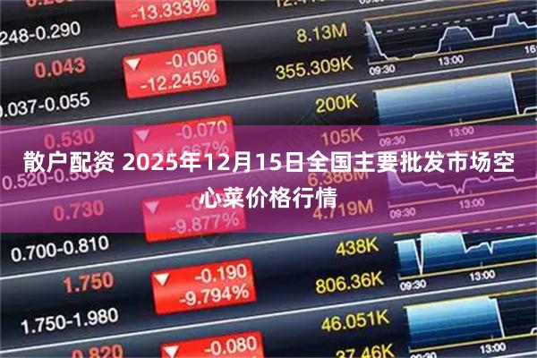 散户配资 2025年12月15日全国主要批发市场空心菜价格行情