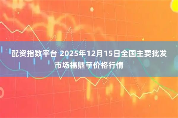 配资指数平台 2025年12月15日全国主要批发市场福鼎芋价格行情