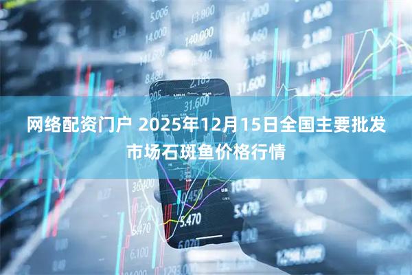 网络配资门户 2025年12月15日全国主要批发市场石斑鱼价格行情